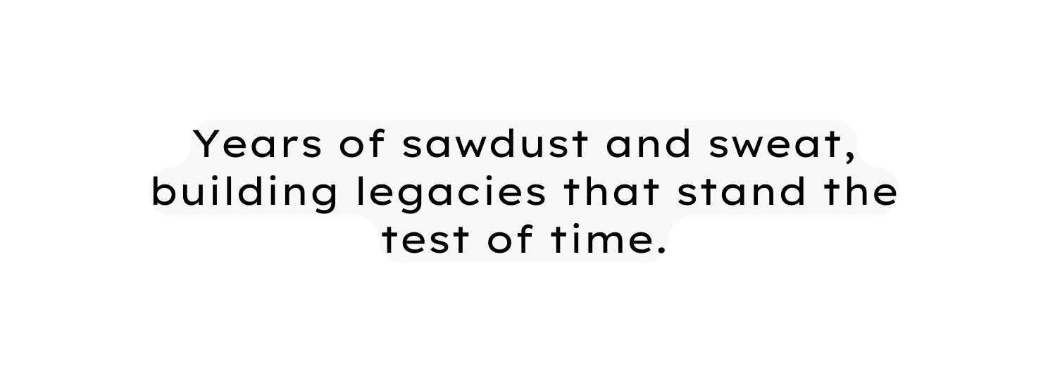 Years of sawdust and sweat building legacies that stand the test of time